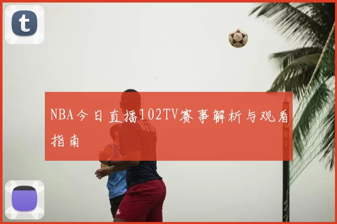 NBA今日直播102TV赛事解析与观看指南