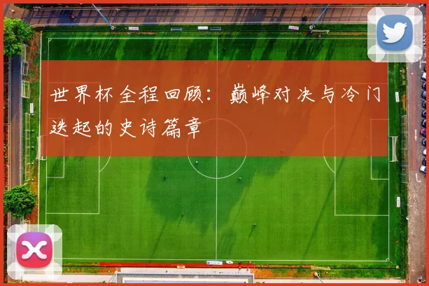 世界杯全程回顾：巅峰对决与冷门迭起的史诗篇章