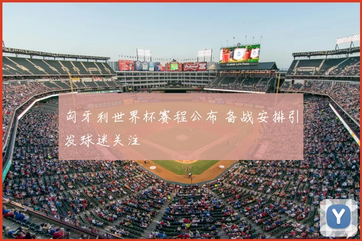 匈牙利世界杯赛程公布 备战安排引发球迷关注