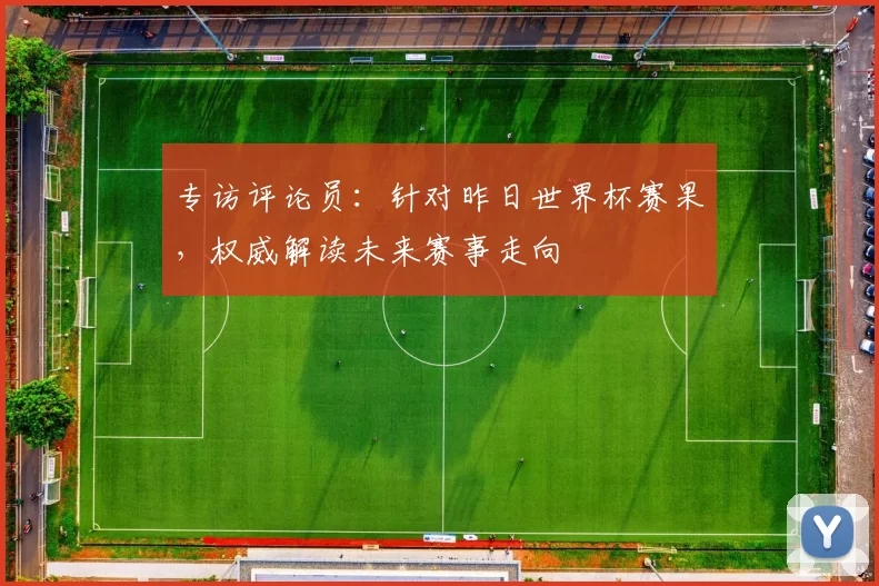 专访评论员:针对昨日世界杯赛果,权威解读未来赛事走向