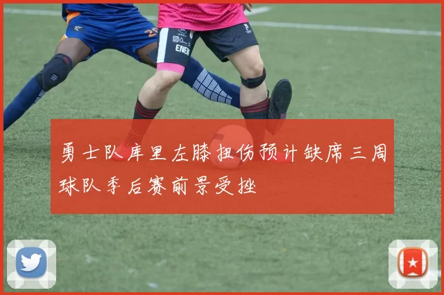 勇士队库里左膝扭伤预计缺席三周球队季后赛前景受挫