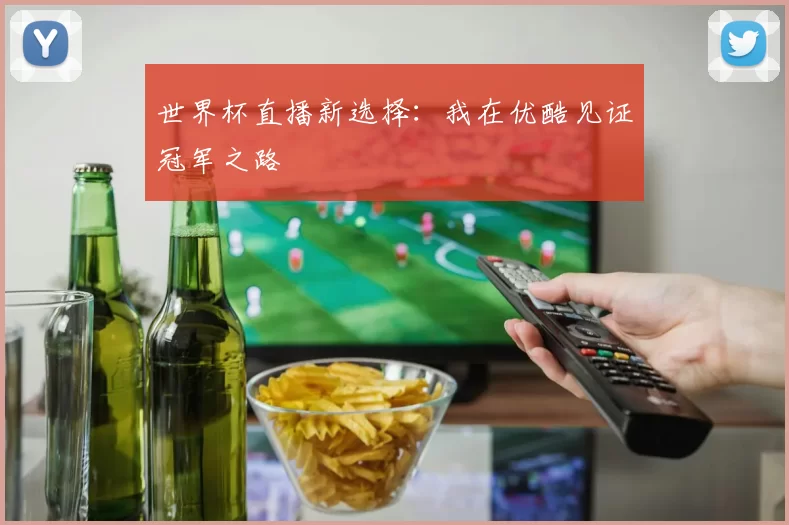 世界杯直播新选择：我在优酷见证冠军之路