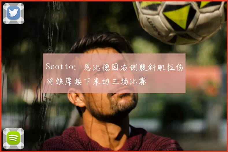 Scotto：恩比德因右侧腹斜肌拉伤将缺席接下来的三场比赛