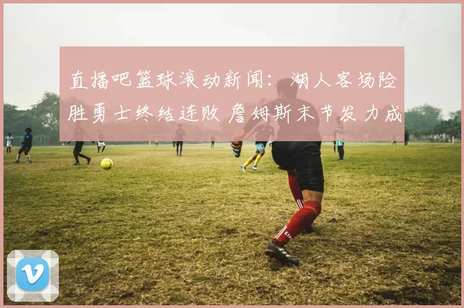直播吧篮球滚动新闻：湖人客场险胜勇士终结连败 詹姆斯末节发力成关键