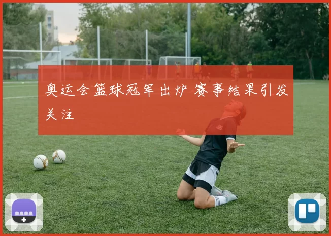 奥运会篮球冠军出炉 赛事结果引发关注