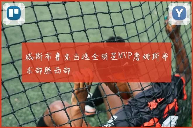 威斯布鲁克当选全明星MVP詹姆斯率东部胜西部