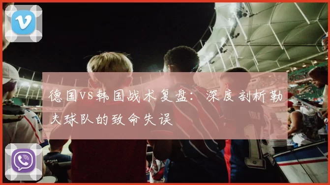 德国vs韩国战术复盘：深度剖析勒夫球队的致命失误