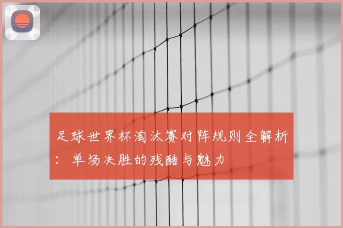 足球世界杯淘汰赛对阵规则全解析：单场决胜的残酷与魅力