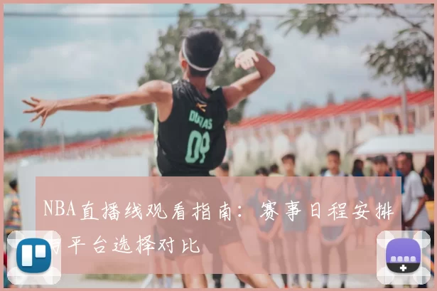 NBA直播线观看指南：赛事日程安排与平台选择对比