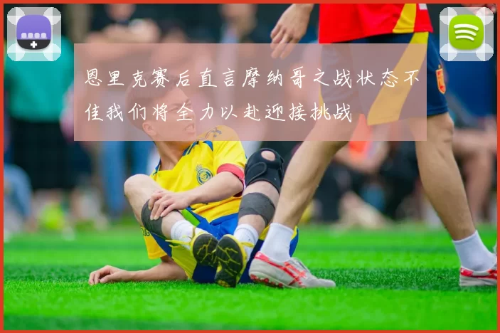 恩里克赛后直言摩纳哥之战状态不佳我们将全力以赴迎接挑战
