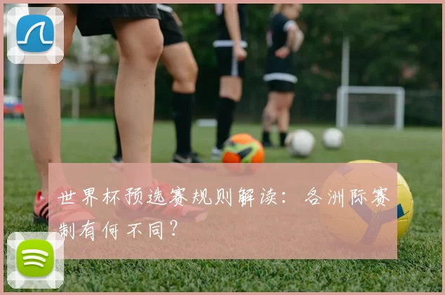 世界杯预选赛规则解读：各洲际赛制有何不同？