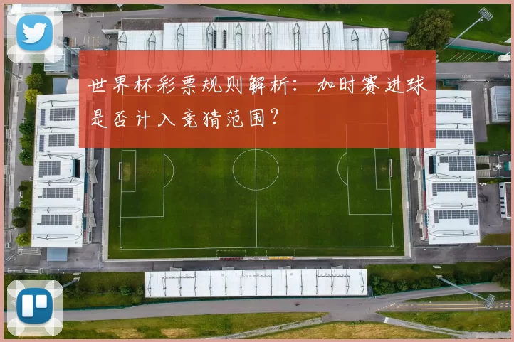 世界杯彩票规则解析：加时赛进球是否计入竞猜范围？