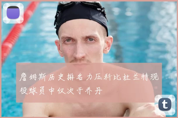 詹姆斯历史排名力压科比杜兰特现役球员中仅次于乔丹